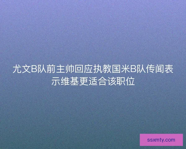 尤文B队前主帅回应执教国米B队传闻表示维基更适合该职位 尤文B队前主帅回应执教国米B队传闻表示维基更适合该职位