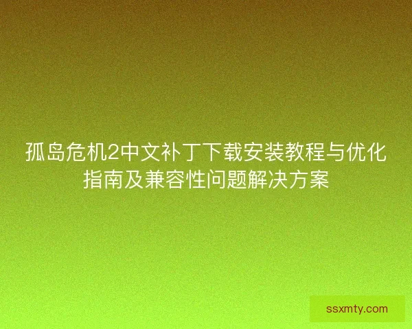 孤岛危机2中文补丁下载安装教程与优化指南及兼容性问题解决方案 孤岛危机2中文补丁下载安装教程与优化指南及兼容性问题解决方案