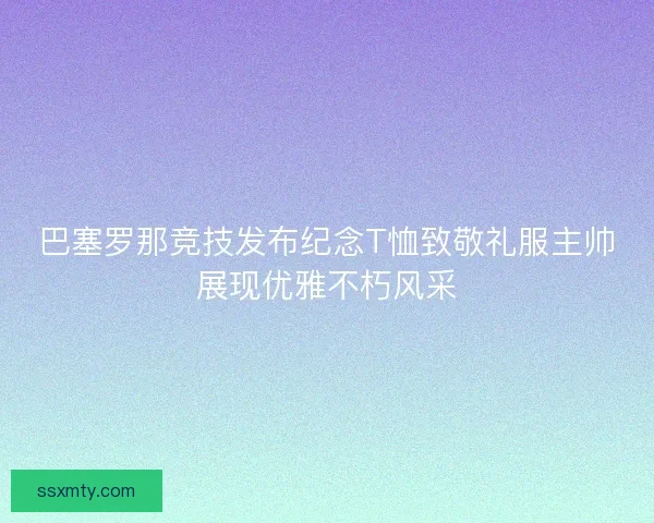 巴塞罗那竞技发布纪念T恤致敬礼服主帅展现优雅不朽风采 巴塞罗那竞技发布纪念T恤致敬礼服主帅展现优雅不朽风采