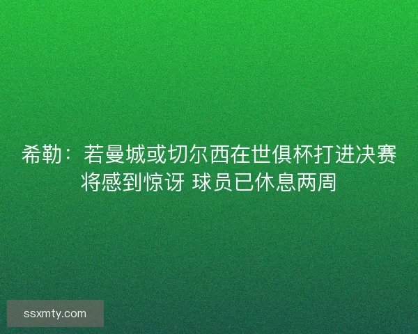 希勒:若曼城或切尔西在世俱杯打进决赛将感到惊讶 球员已休息两周 希勒:若曼城或切尔西在世俱杯打进决赛将感到惊讶 球员已休息两周