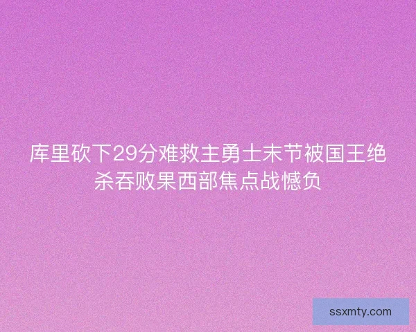 库里砍下29分难救主勇士末节被国王绝杀吞败果西部焦点战憾负 库里砍下29分难救主勇士末节被国王绝杀吞败果西部焦点战憾负