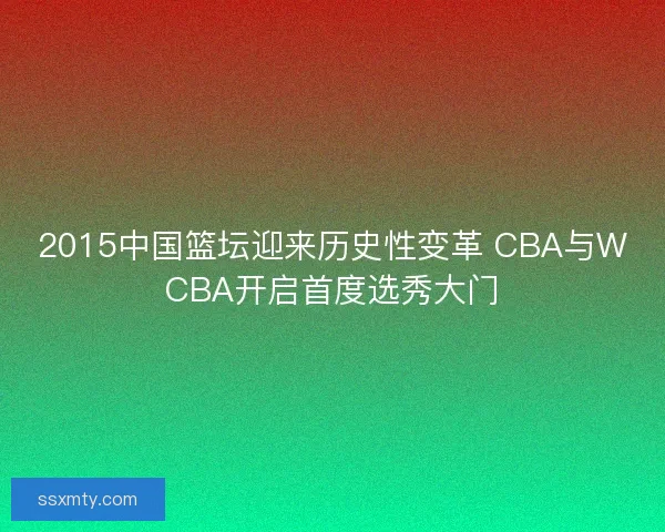 2015中国篮坛迎来历史性变革 CBA与WCBA开启首度选秀大门 2015中国篮坛迎来历史性变革 CBA与WCBA开启首度选秀大门