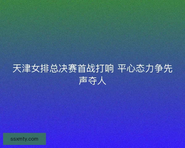 天津女排总决赛首战打响 平心态力争先声夺人